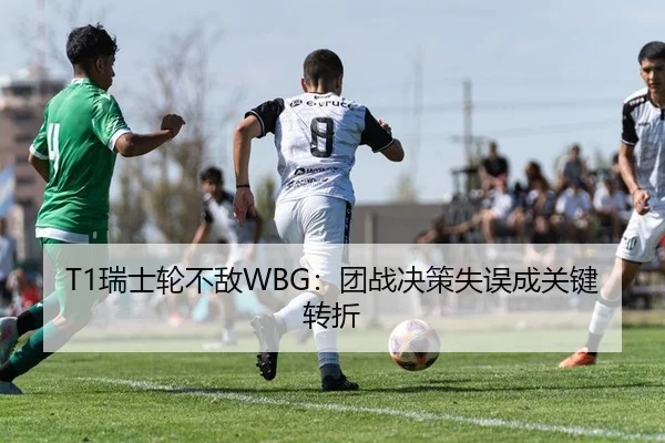 T1瑞士轮不敌WBG：团战决策失误成关键转折